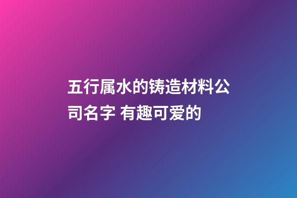 五行属水的铸造材料公司名字 有趣可爱的-第1张-公司起名-玄机派